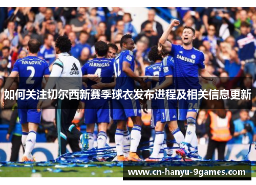 如何关注切尔西新赛季球衣发布进程及相关信息更新
