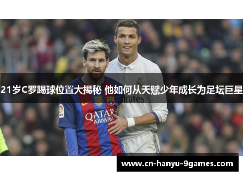21岁C罗踢球位置大揭秘 他如何从天赋少年成长为足坛巨星