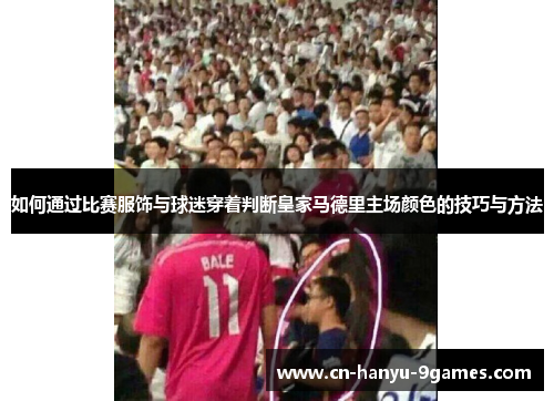 如何通过比赛服饰与球迷穿着判断皇家马德里主场颜色的技巧与方法