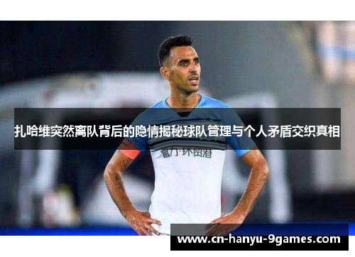 扎哈维突然离队背后的隐情揭秘球队管理与个人矛盾交织真相