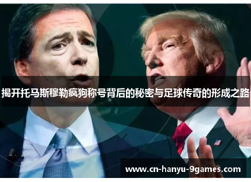 揭开托马斯穆勒疯狗称号背后的秘密与足球传奇的形成之路