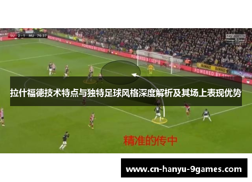 拉什福德技术特点与独特足球风格深度解析及其场上表现优势
