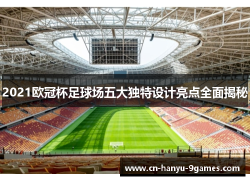 2021欧冠杯足球场五大独特设计亮点全面揭秘