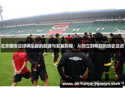 北京国安足球俱乐部的起源与发展历程：从创立到崛起的历史足迹