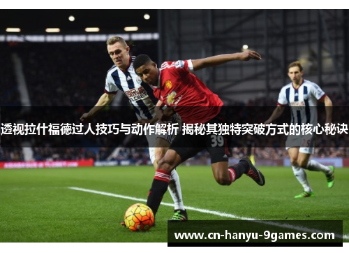 透视拉什福德过人技巧与动作解析 揭秘其独特突破方式的核心秘诀