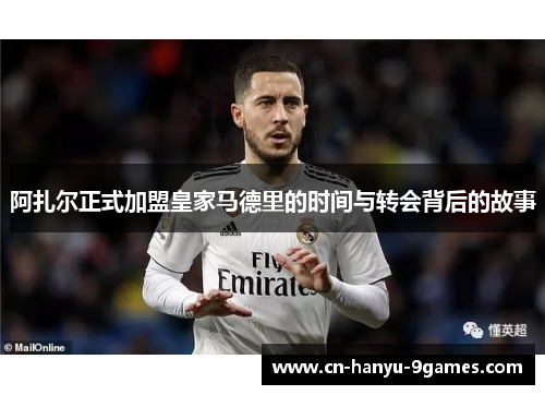 阿扎尔正式加盟皇家马德里的时间与转会背后的故事