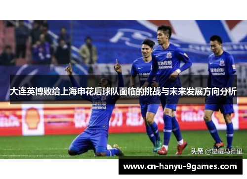 大连英博败给上海申花后球队面临的挑战与未来发展方向分析
