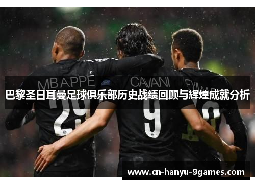 巴黎圣日耳曼足球俱乐部历史战绩回顾与辉煌成就分析
