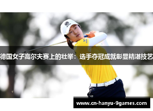 德国女子高尔夫赛上的壮举：选手夺冠成就彰显精湛技艺