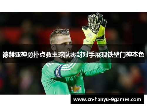 德赫亚神勇扑点救主球队零封对手展现铁壁门神本色