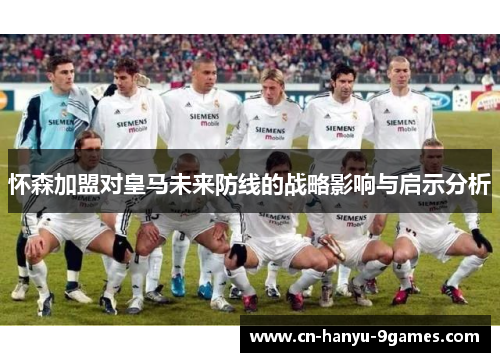 怀森加盟对皇马未来防线的战略影响与启示分析