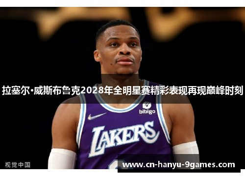 拉塞尔·威斯布鲁克2028年全明星赛精彩表现再现巅峰时刻