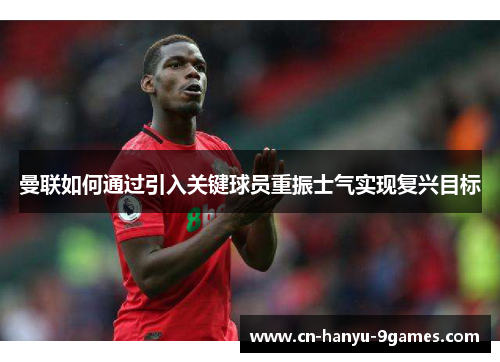 曼联如何通过引入关键球员重振士气实现复兴目标