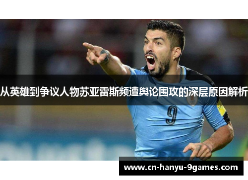 从英雄到争议人物苏亚雷斯频遭舆论围攻的深层原因解析