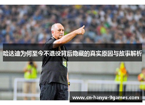 哈达迪为何至今不退役背后隐藏的真实原因与故事解析