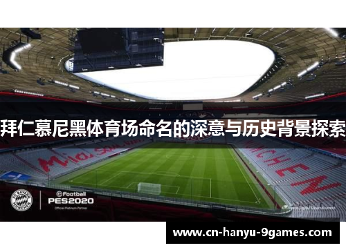拜仁慕尼黑体育场命名的深意与历史背景探索
