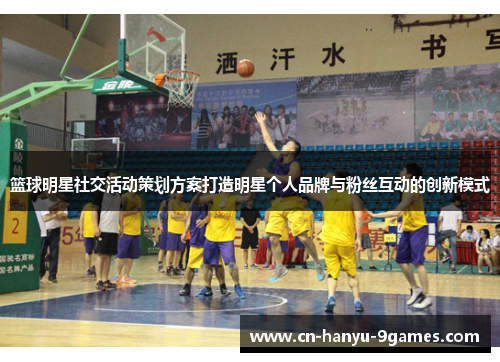篮球明星社交活动策划方案打造明星个人品牌与粉丝互动的创新模式
