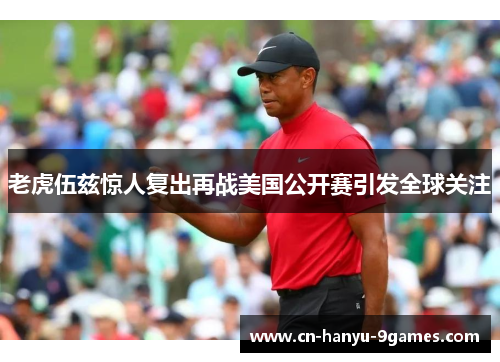 老虎伍兹惊人复出再战美国公开赛引发全球关注