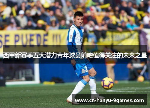 西甲新赛季五大潜力青年球员前瞻值得关注的未来之星