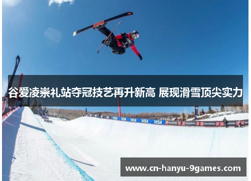 谷爱凌崇礼站夺冠技艺再升新高 展现滑雪顶尖实力