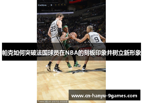 帕克如何突破法国球员在NBA的刻板印象并树立新形象