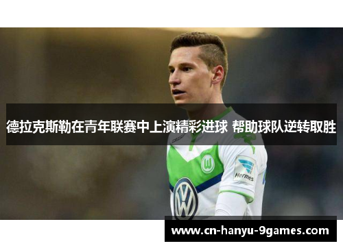 德拉克斯勒在青年联赛中上演精彩进球 帮助球队逆转取胜
