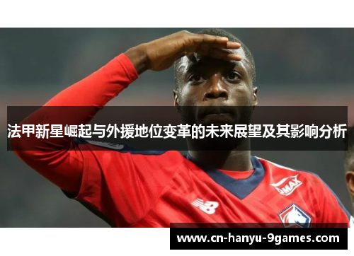 法甲新星崛起与外援地位变革的未来展望及其影响分析