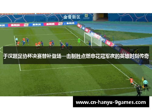 于汉超足协杯决赛替补登场一击制胜点燃申花冠军夜的英雄时刻传奇