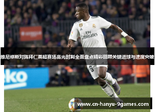 维尼修斯对阵拜仁英超赛场高光时刻全面盘点精彩回顾关键进球与速度突破