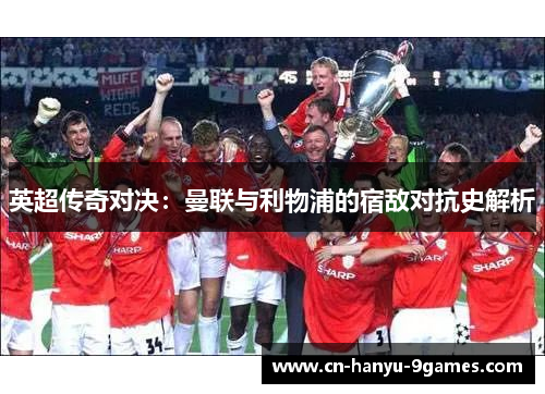 英超传奇对决：曼联与利物浦的宿敌对抗史解析