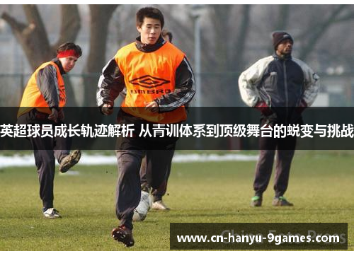 英超球员成长轨迹解析 从青训体系到顶级舞台的蜕变与挑战