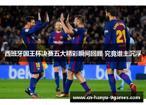 西班牙国王杯决赛五大精彩瞬间回顾 究竟谁主沉浮